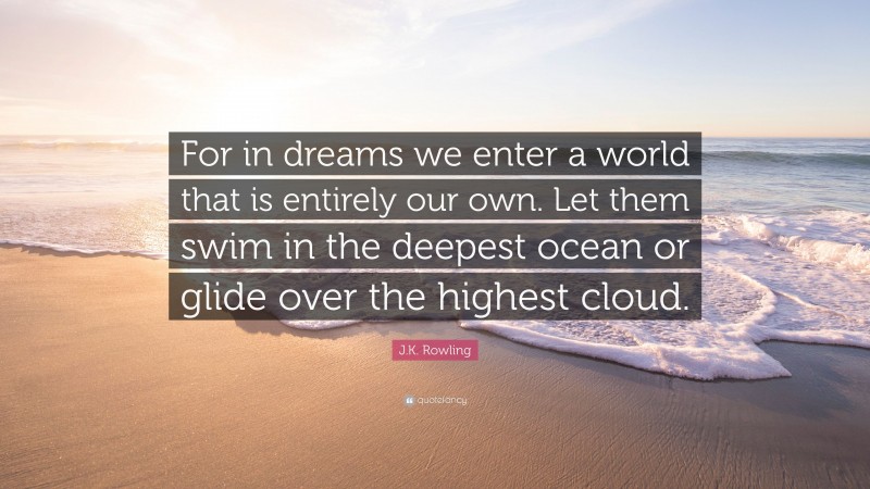 J.K. Rowling Quote: “For in dreams we enter a world that is entirely our own. Let them swim in the deepest ocean or glide over the highest cloud.”