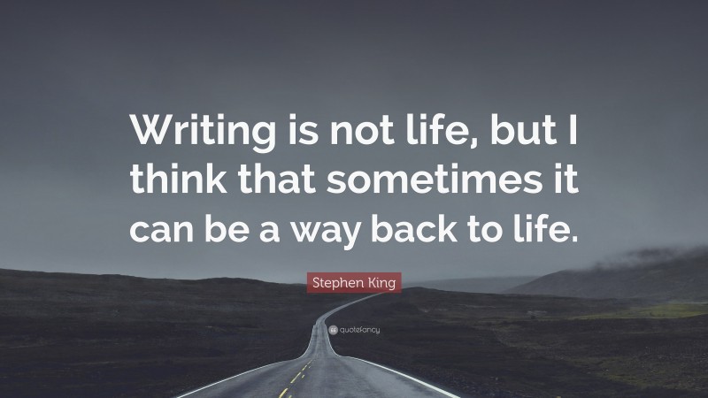 Stephen King Quote: “Writing is not life, but I think that sometimes it can be a way back to life.”