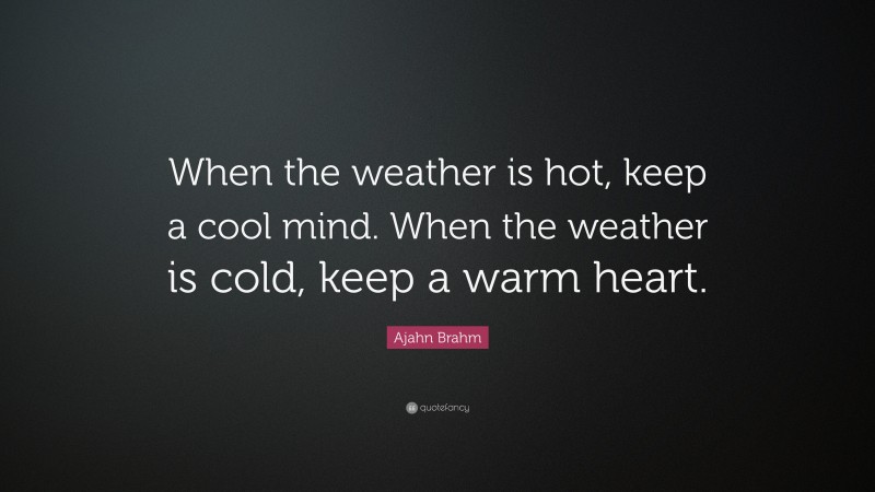 Ajahn Brahm Quote: “When the weather is hot, keep a cool mind. When the weather is cold, keep a warm heart.”