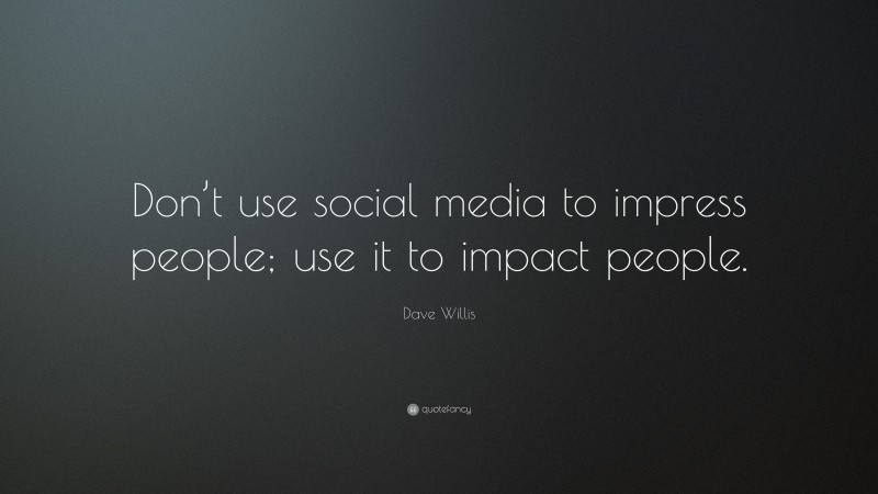 Dave Willis Quote: “Don’t use social media to impress people; use it to impact people.”