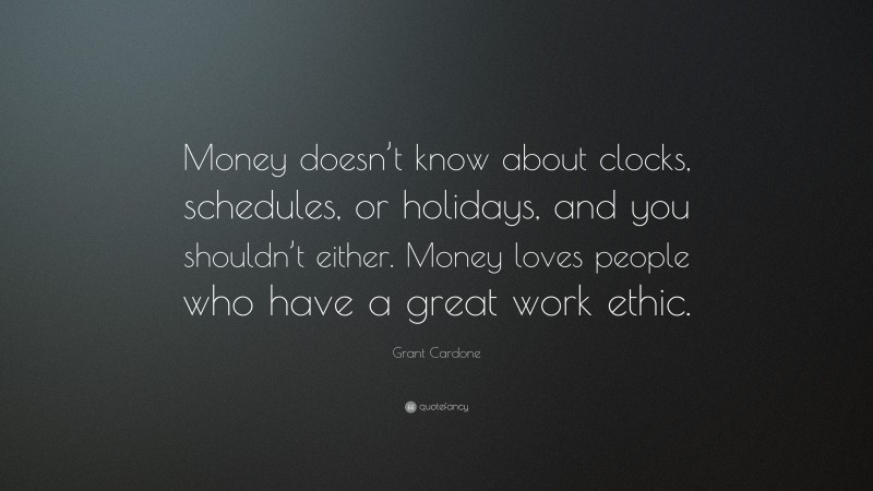 Grant Cardone Quote: “Money doesn’t know about clocks, schedules, or holidays, and you shouldn’t either. Money loves people who have a great work ethic.”