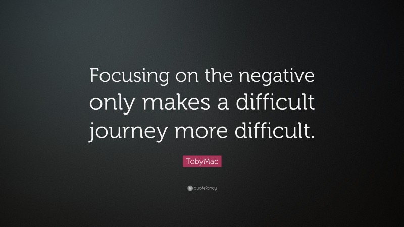 TobyMac Quote: “Focusing on the negative only makes a difficult journey more difficult.”