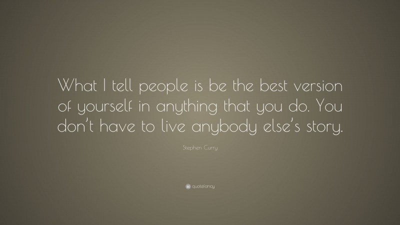 Stephen Curry Quote: “What I tell people is be the best version of yourself in anything that you do. You don’t have to live anybody else’s story.”