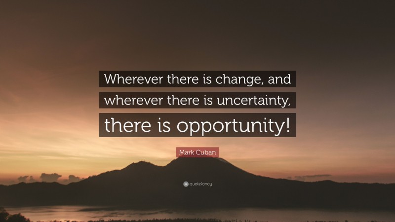 Mark Cuban Quote: “Wherever there is change, and wherever there is uncertainty, there is opportunity!”