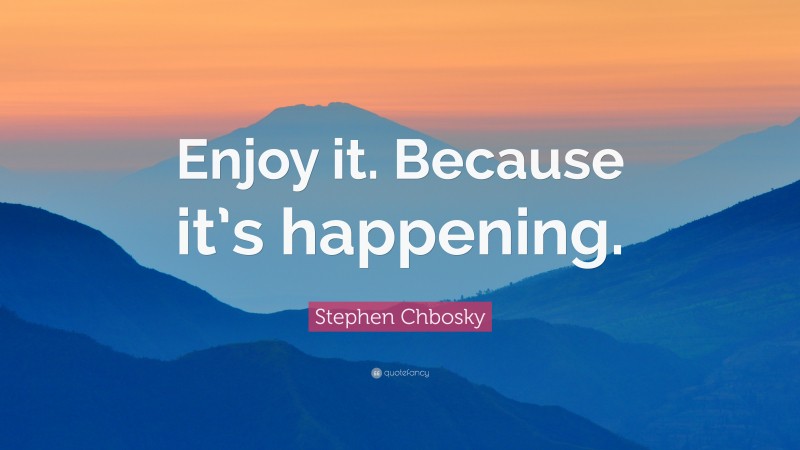Stephen Chbosky Quote: “Enjoy it. Because it’s happening.”