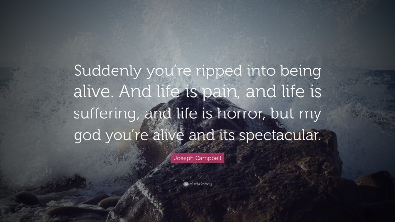 Joseph Campbell Quote: “Suddenly you’re ripped into being alive. And life is pain, and life is suffering, and life is horror, but my god you’re alive and its spectacular.”