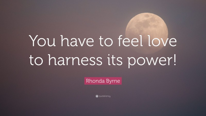 Rhonda Byrne Quote: “You have to feel love to harness its power!”