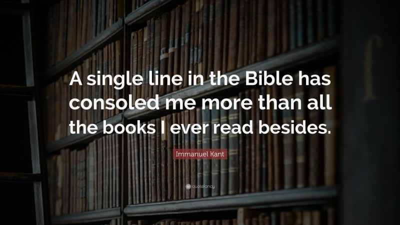 Immanuel Kant Quote: “A single line in the Bible has consoled me more than all the books I ever read besides.”