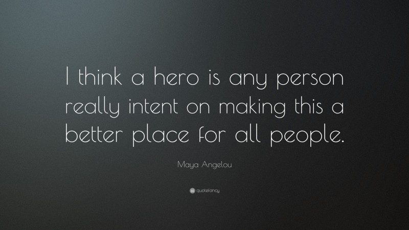 Maya Angelou Quote: “I think a hero is any person really intent on making this a better place for all people.”