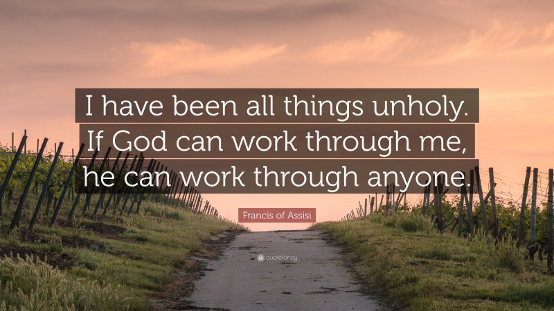 Francis of Assisi Quote: “I have been all things unholy. If God can work through me, he can work through anyone.”