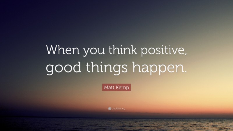 Matt Kemp Quote: “When you think positive, good things happen.”
