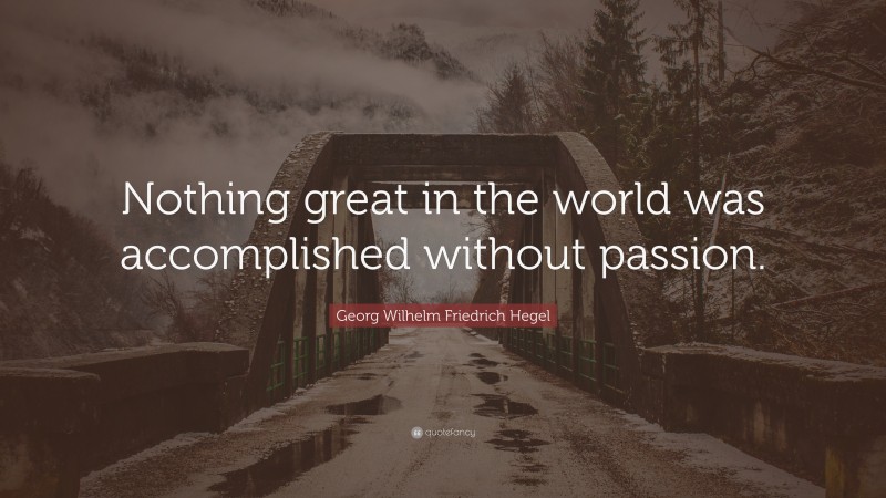 Georg Wilhelm Friedrich Hegel Quote: “Nothing great in the world was accomplished without passion.”