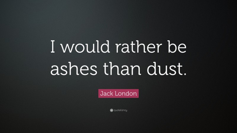 Jack London Quote: “I would rather be ashes than dust.”
