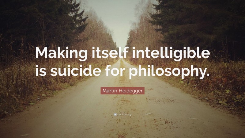 Martin Heidegger Quote: “Making itself intelligible is suicide for philosophy.”