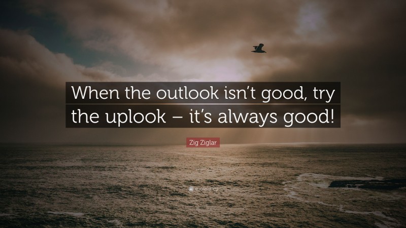 Zig Ziglar Quote: “When the outlook isn’t good, try the uplook – it’s always good!”