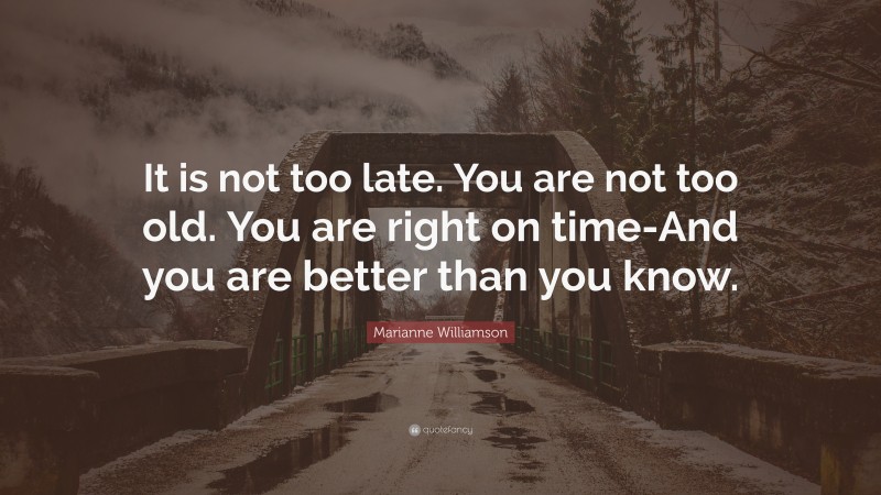 Marianne Williamson Quote: “It is not too late. You are not too old ...