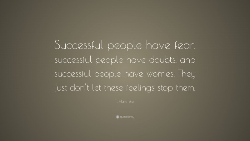 T. Harv Eker Quote: “Successful people have fear, successful people have doubts, and successful people have worries. They just don’t let these feelings stop them.”