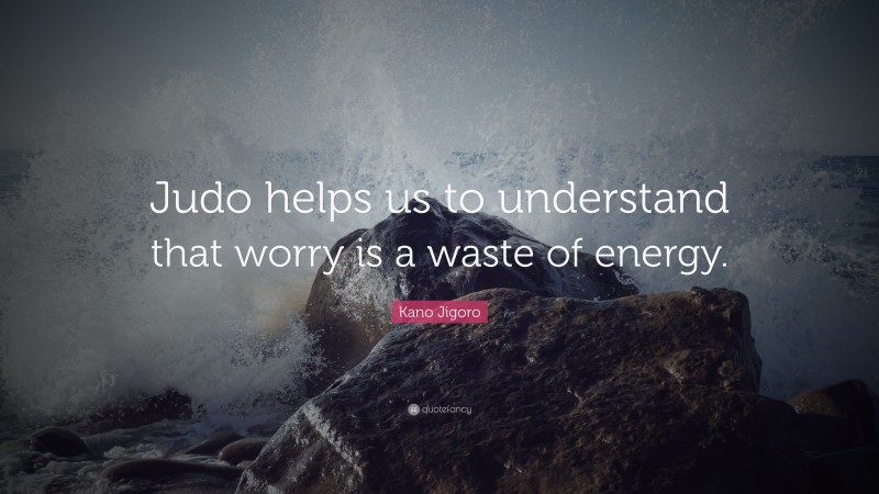 Kano Jigoro Quote: “Judo helps us to understand that worry is a waste of energy.”