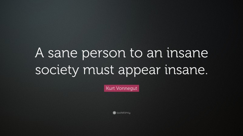 Kurt Vonnegut Quote: “A sane person to an insane society must appear insane.”