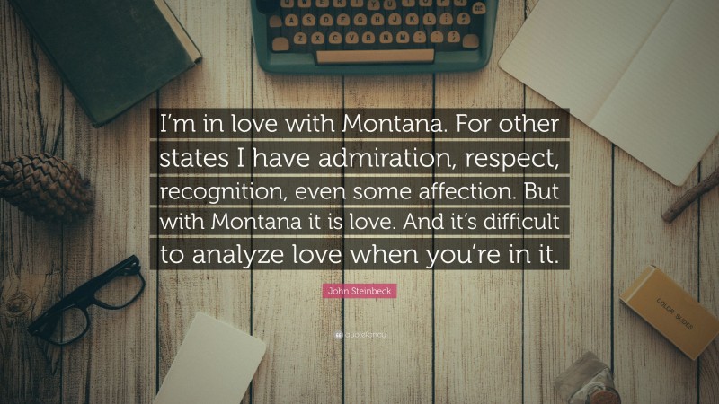 John Steinbeck Quote: “I’m in love with Montana. For other states I have admiration, respect, recognition, even some affection. But with Montana it is love. And it’s difficult to analyze love when you’re in it.”