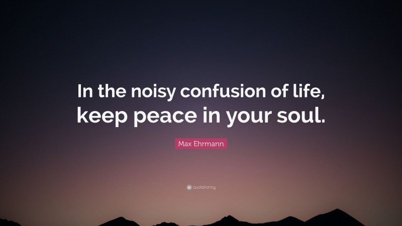 Max Ehrmann Quote: “In the noisy confusion of life, keep peace in your soul.”