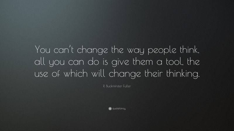 R. Buckminster Fuller Quote: “You can’t change the way people think, all you can do is give them a tool, the use of which will change their thinking.”