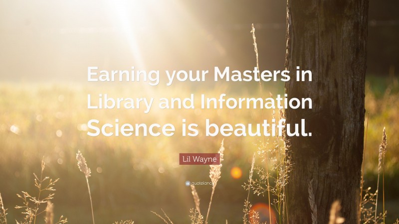 Lil Wayne Quote: “Earning your Masters in Library and Information Science is beautiful.”