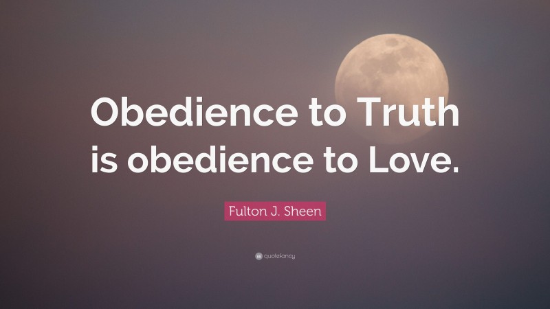 Fulton J. Sheen Quote: “Obedience to Truth is obedience to Love.”