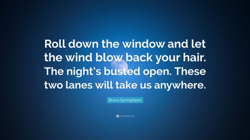 Bruce Springsteen Quote: “Roll down the window and let the wind blow back your hair. The night’s busted open. These two lanes will take us anywhere.”