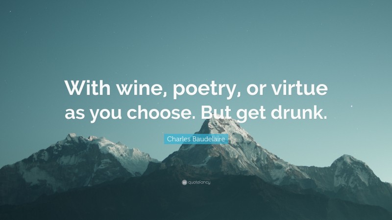 Charles Baudelaire Quote: “With wine, poetry, or virtue as you choose. But get drunk.”