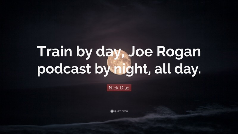 Nick Diaz Quote: “Train by day, Joe Rogan podcast by night, all day.”