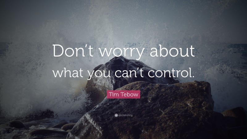 Tim Tebow Quote: “Don’t worry about what you can’t control.”