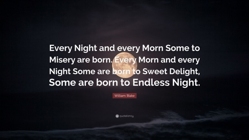 William Blake Quote: “Every Night and every Morn Some to Misery are born. Every Morn and every Night Some are born to Sweet Delight, Some are born to Endless Night.”