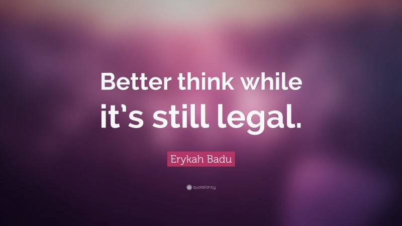 Erykah Badu Quote: “Better think while it’s still legal.”