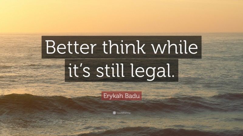 Erykah Badu Quote: “Better think while it’s still legal.”