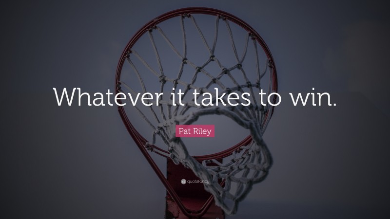 Pat Riley Quote: “Whatever it takes to win.”