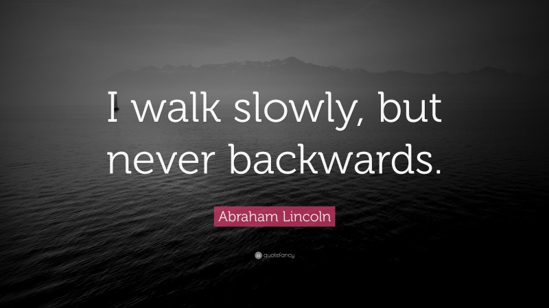 Abraham Lincoln Quote: “I walk slowly, but never backwards.”