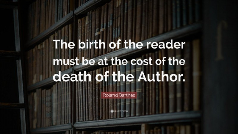 Roland Barthes Quote: “The birth of the reader must be at the cost of the death of the Author.”