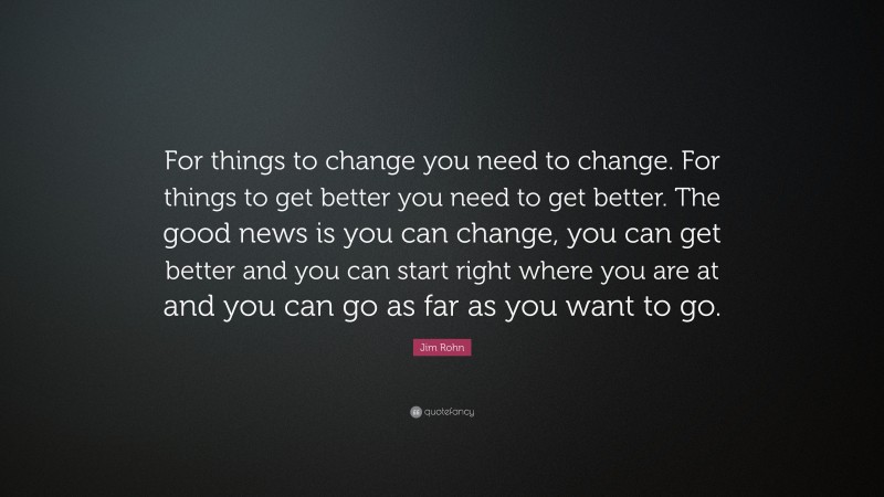 Jim Rohn Quote: “For things to change you need to change. For things to ...