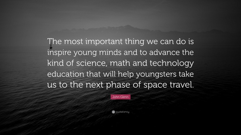 John Glenn Quote: “The most important thing we can do is inspire young minds and to advance the kind of science, math and technology education that will help youngsters take us to the next phase of space travel.”