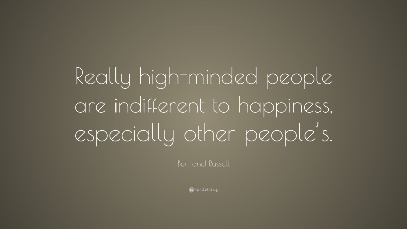 Bertrand Russell Quote: “Really high-minded people are indifferent to happiness, especially other people’s.”