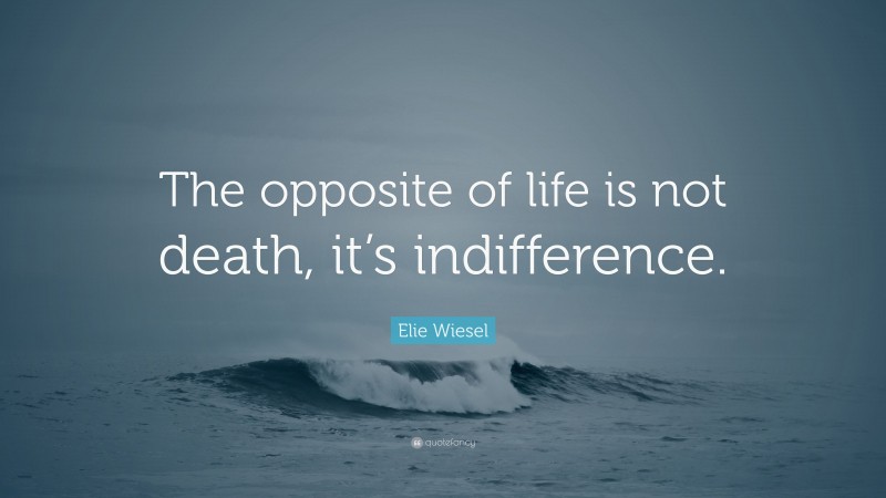 Elie Wiesel Quote: “The opposite of life is not death, it’s indifference.”