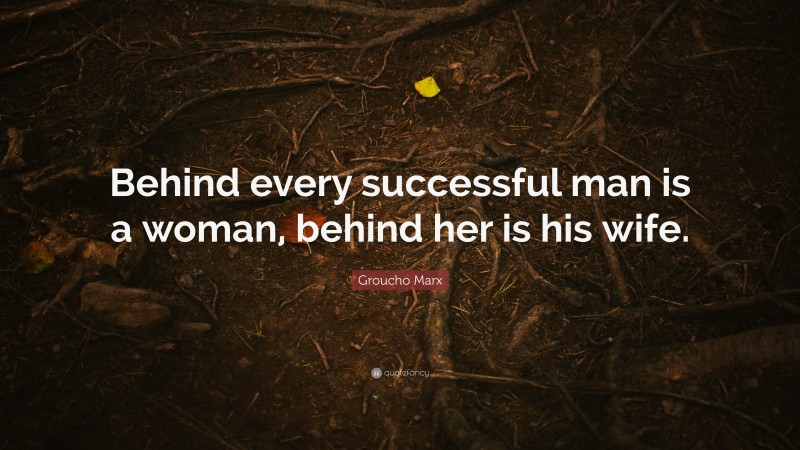 Groucho Marx Quote: “Behind every successful man is a woman, behind her is his wife.”