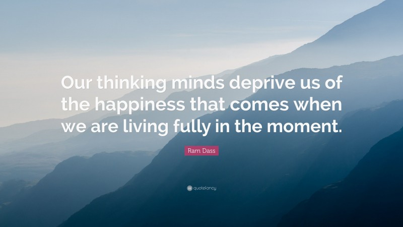 Ram Dass Quote: “Our thinking minds deprive us of the happiness that comes when we are living fully in the moment.”