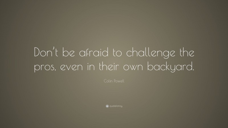 Colin Powell Quote: “Don’t be afraid to challenge the pros, even in their own backyard.”
