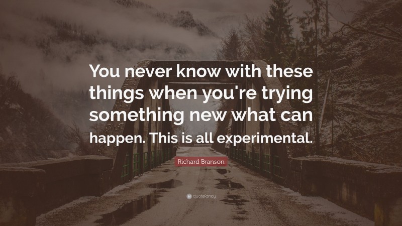 Richard Branson Quote: “You never know with these things when you're trying something new what can happen. This is all experimental.”