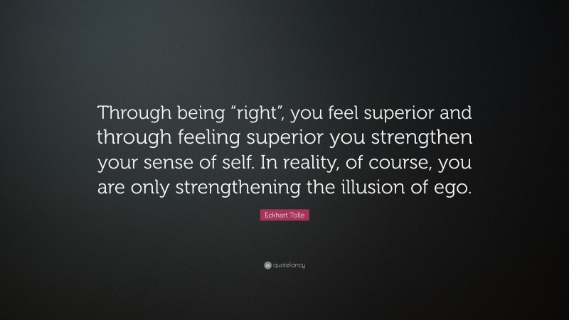 Eckhart Tolle Quote: “Through being “right”, you feel superior and through feeling superior you strengthen your sense of self. In reality, of course, you are only strengthening the illusion of ego.”
