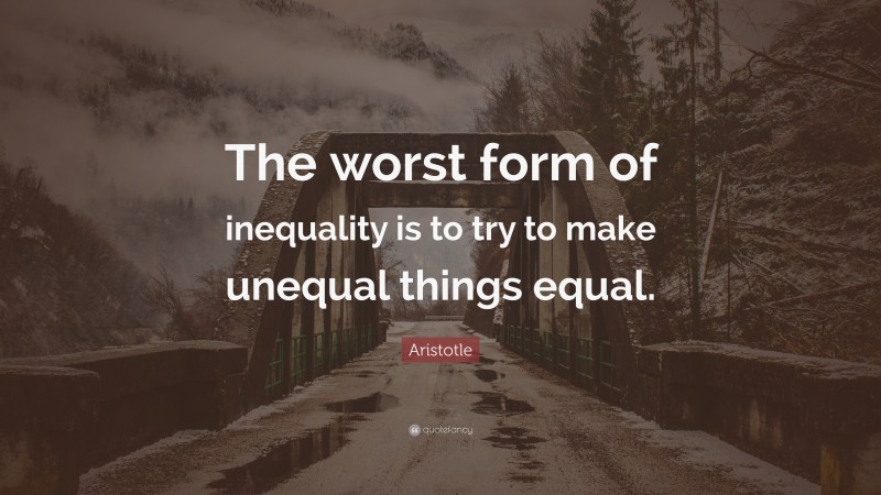 Aristotle Quote: “The worst form of inequality is to try to make unequal things equal.”