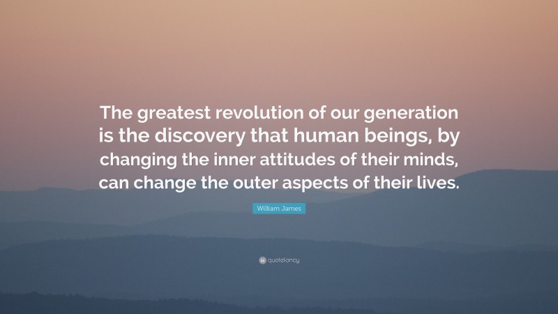 William James Quote: “The greatest revolution of our generation is the discovery that human beings, by changing the inner attitudes of their minds, can change the outer aspects of their lives.”