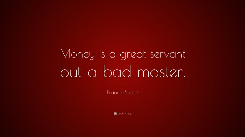 Francis Bacon Quote: “Money is a great servant but a bad master.”